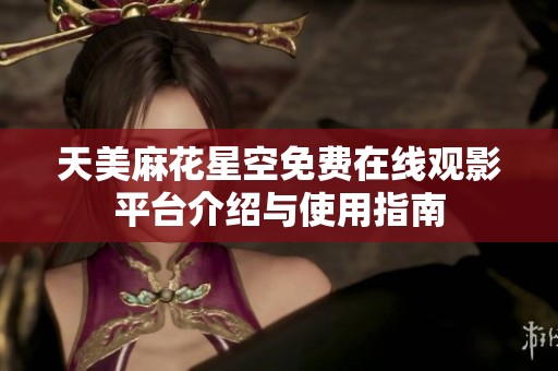 天美麻花星空免费在线观影平台介绍与使用指南