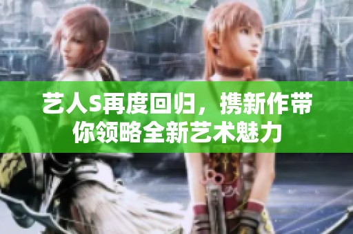 艺人S再度回归，携新作带你领略全新艺术魅力