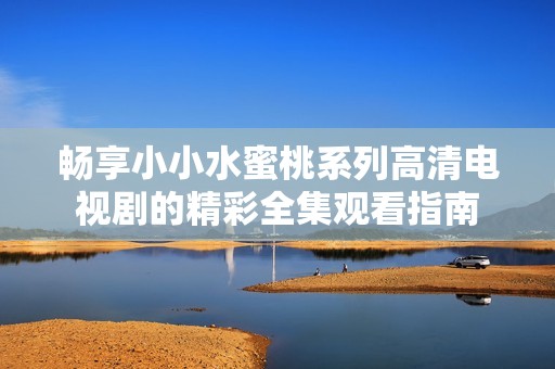 畅享小小水蜜桃系列高清电视剧的精彩全集观看指南