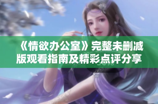 《情欲办公室》完整未删减版观看指南及精彩点评分享