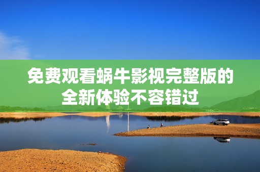 免费观看蜗牛影视完整版的全新体验不容错过