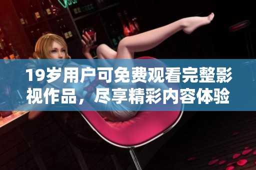 19岁用户可免费观看完整影视作品，尽享精彩内容体验