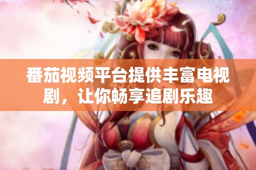番茄视频平台提供丰富电视剧，让你畅享追剧乐趣