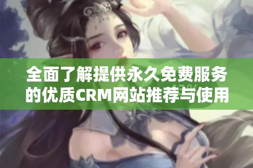全面了解提供永久免费服务的优质CRM网站推荐与使用指南