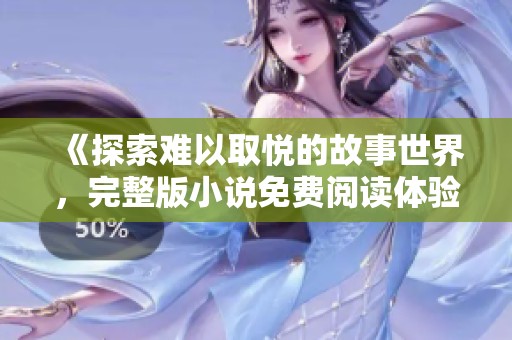 《探索难以取悦的故事世界，完整版小说免费阅读体验》