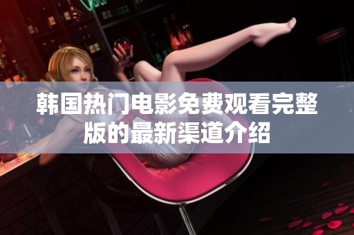 韩国热门电影免费观看完整版的最新渠道介绍