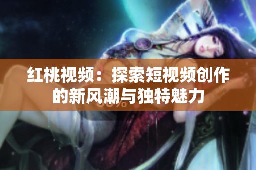 红桃视频：探索短视频创作的新风潮与独特魅力