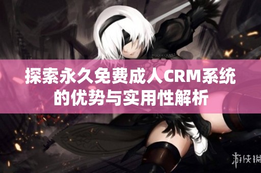 探索永久免费成人CRM系统的优势与实用性解析
