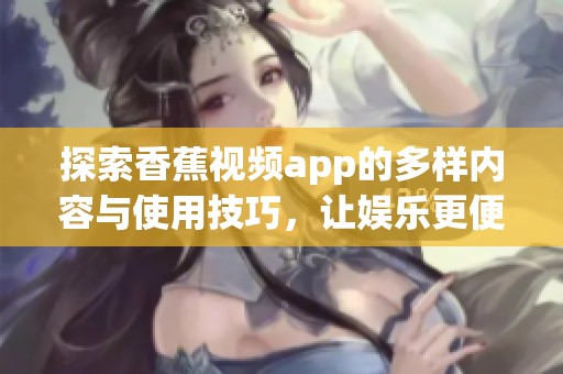 探索香蕉视频app的多样内容与使用技巧，让娱乐更便捷