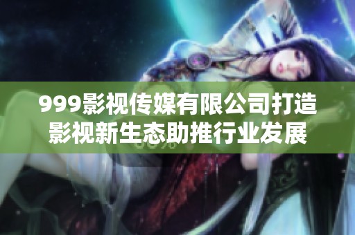 999影视传媒有限公司打造影视新生态助推行业发展
