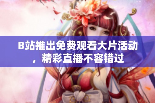 B站推出免费观看大片活动，精彩直播不容错过