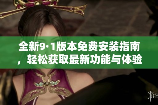 全新9·1版本免费安装指南，轻松获取最新功能与体验
