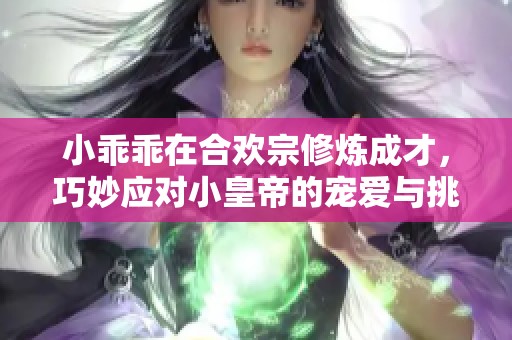 小乖乖在合欢宗修炼成才，巧妙应对小皇帝的宠爱与挑战