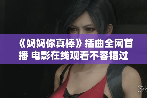 《妈妈你真棒》插曲全网首播 电影在线观看不容错过