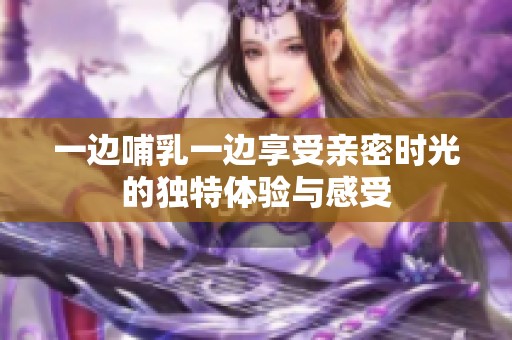 一边哺乳一边享受亲密时光的独特体验与感受