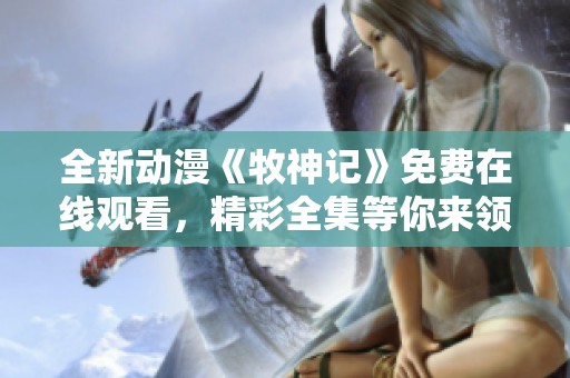 全新动漫《牧神记》免费在线观看，精彩全集等你来领略