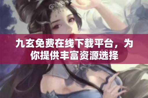 九玄免费在线下载平台，为你提供丰富资源选择