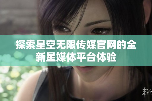 探索星空无限传媒官网的全新星媒体平台体验