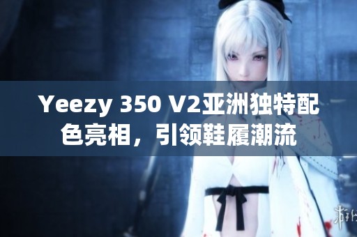 Yeezy 350 V2亚洲独特配色亮相，引领鞋履潮流