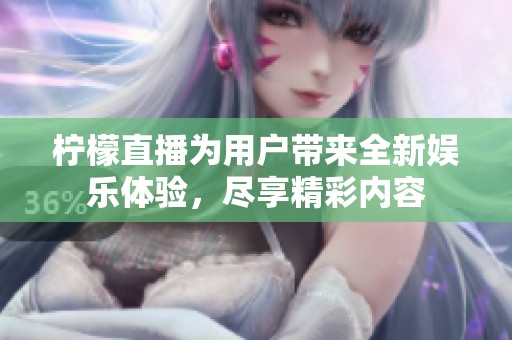 柠檬直播为用户带来全新娱乐体验，尽享精彩内容