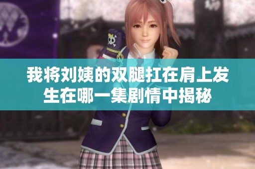 我将刘姨的双腿扛在肩上发生在哪一集剧情中揭秘