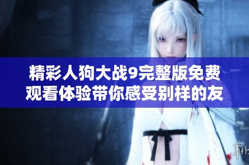 精彩人狗大战9完整版免费观看体验带你感受别样的友情与冒险