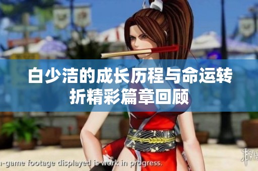 白少洁的成长历程与命运转折精彩篇章回顾