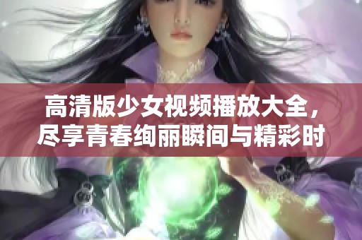高清版少女视频播放大全，尽享青春绚丽瞬间与精彩时刻