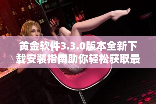 黄金软件3.3.0版本全新下载安装指南助你轻松获取最新功能