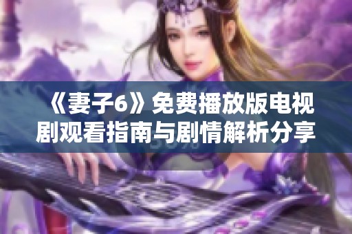 《妻子6》免费播放版电视剧观看指南与剧情解析分享