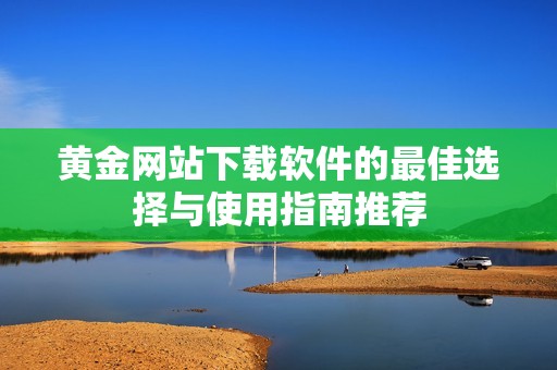 黄金网站下载软件的最佳选择与使用指南推荐