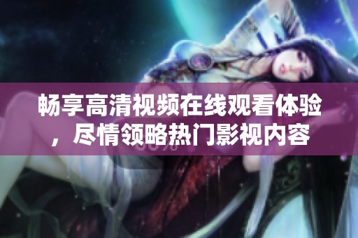 畅享高清视频在线观看体验，尽情领略热门影视内容