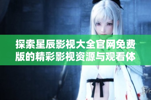 探索星辰影视大全官网免费版的精彩影视资源与观看体验