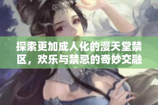 探索更加成人化的漫天堂禁区，欢乐与禁忌的奇妙交融体验