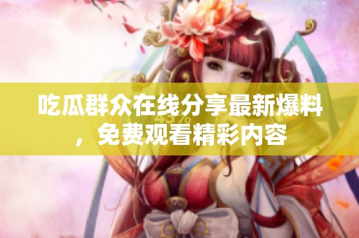 吃瓜群众在线分享最新爆料，免费观看精彩内容
