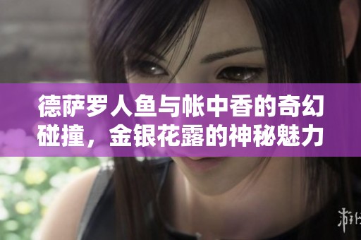 德萨罗人鱼与帐中香的奇幻碰撞，金银花露的神秘魅力