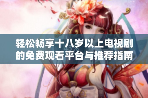 轻松畅享十八岁以上电视剧的免费观看平台与推荐指南