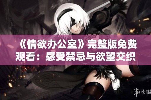 《情欲办公室》完整版免费观看：感受禁忌与欲望交织的职场故事