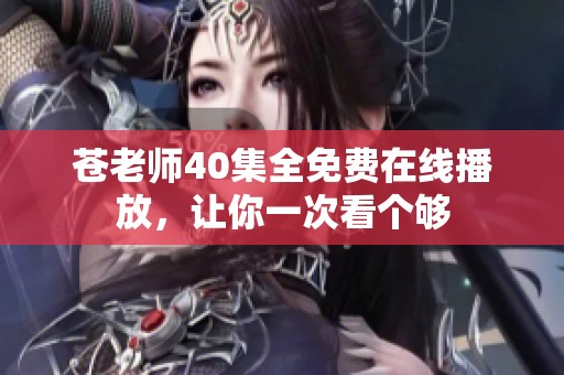 苍老师40集全免费在线播放，让你一次看个够