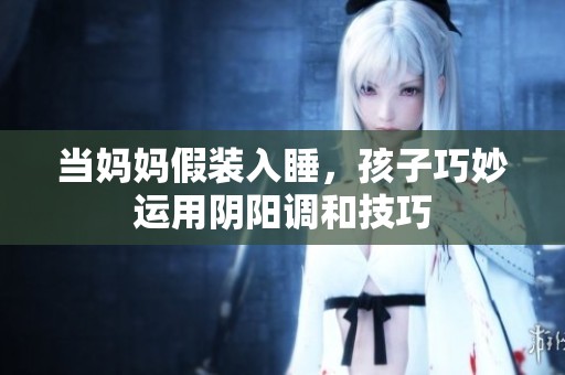当妈妈假装入睡，孩子巧妙运用阴阳调和技巧