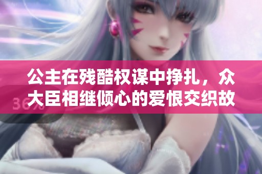 公主在残酷权谋中挣扎，众大臣相继倾心的爱恨交织故事