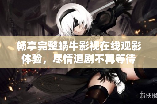 畅享完整蜗牛影视在线观影体验，尽情追剧不再等待