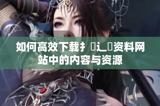 如何高效下载扌喿辶畐资料网站中的内容与资源