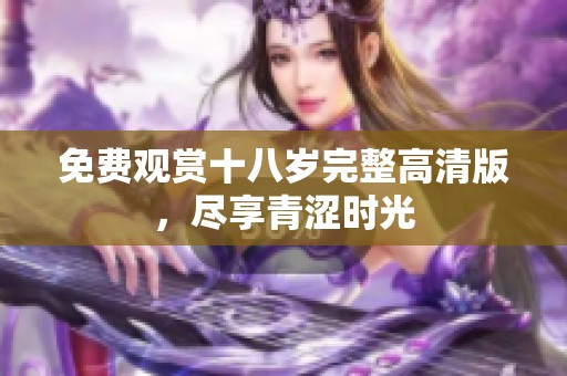 免费观赏十八岁完整高清版，尽享青涩时光