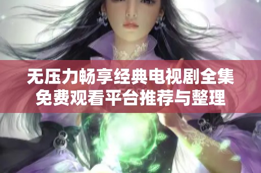 无压力畅享经典电视剧全集免费观看平台推荐与整理
