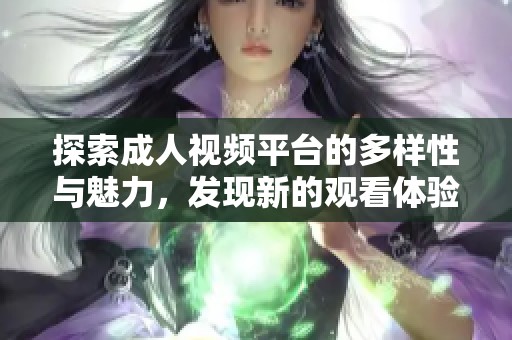 探索成人视频平台的多样性与魅力，发现新的观看体验与乐趣