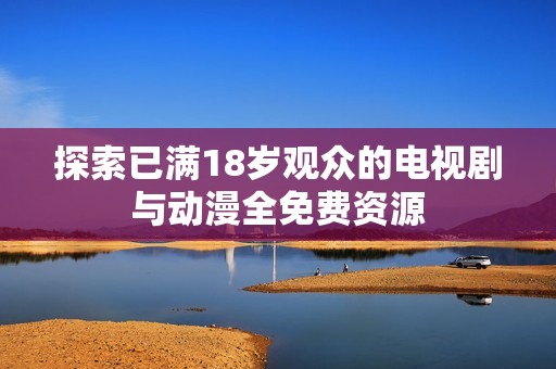 探索已满18岁观众的电视剧与动漫全免费资源