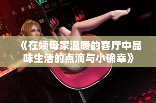 《在姨母家温暖的客厅中品味生活的点滴与小确幸》