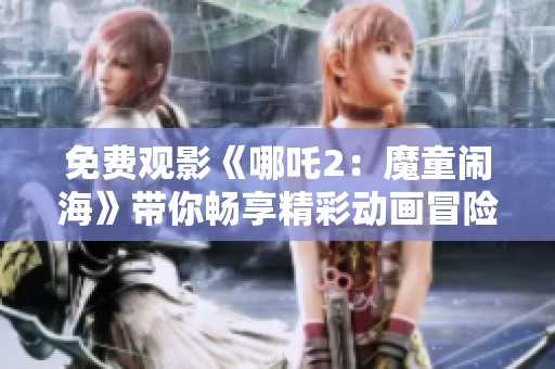 免费观影《哪吒2：魔童闹海》带你畅享精彩动画冒险之旅