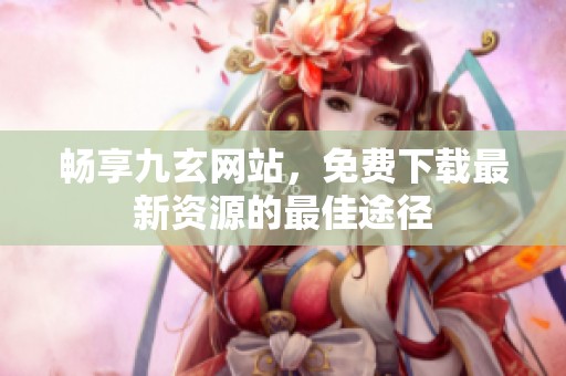 畅享九玄网站，免费下载最新资源的最佳途径